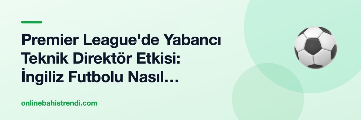 Premier League'de Yabancı Teknik Direktör Etkisi: İngiliz Futbolu Nasıl Dönüştü?